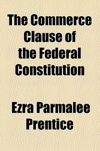 The Commerce Clause Of The Federal Constitution di Ezra Parmalee Prentice edito da General Books Llc