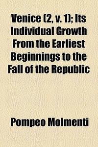 Venice (2, V. 1); Its Individual Growth From The Earliest Beginnings To The Fall Of The Republic di Pompeo Molmenti edito da General Books Llc