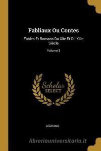 Fabliaux Ou Contes: Fables Et Romans Du Xiie Et Du Xiiie Siècle; Volume 3 di Legrand edito da WENTWORTH PR