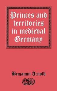Princes and Territories in Medieval Germany di Benjamin Arnold edito da Cambridge University Press