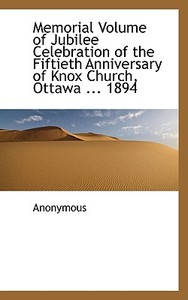 Memorial Volume Of Jubilee Celebration Of The Fiftieth Anniversary Of Knox Church, Ottawa ... 1894 di Anonymous edito da Bibliolife