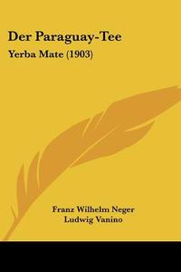 Der Paraguay-Tee: Yerba Mate (1903) di Franz Wilhelm Neger, Ludwig Vanino edito da Kessinger Publishing