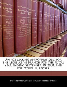 An Act Making Appropriations For The Legislative Branch For The Fiscal Year Ending September 30, 2000, And For Other Purposes. edito da Bibliogov