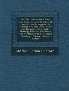 The Ventilation Hand Book: The Principles and Practice of Ventilation as Applied to Furnace Heating; Ducts, Flues and Dampers for Gravity Heating di Charles Lincoln Hubbard edito da Nabu Press