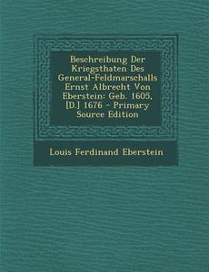 Beschreibung Der Kriegsthaten Des General-Feldmarschalls Ernst Albrecht Von Eberstein: Geb. 1605, [D.] 1676 di Louis Ferdinand Eberstein edito da Nabu Press