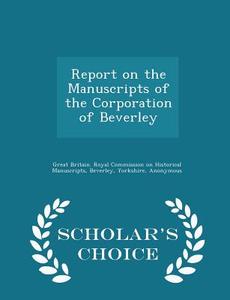 Report On The Manuscripts Of The Corporation Of Beverley - Scholar's Choice Edition edito da Scholar's Choice