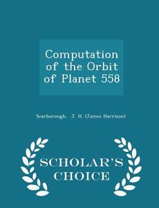 Computation Of The Orbit Of Planet 558 - Scholar's Choice Edition di J H edito da Scholar's Choice