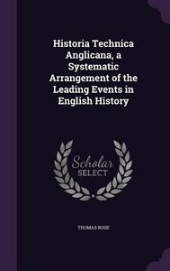Historia Technica Anglicana, A Systematic Arrangement Of The Leading Events In English History di Thomas Rose edito da Palala Press