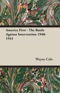 America First - The Battle Against Intervention 1940-1941 di Wayne Cole edito da Cole Press