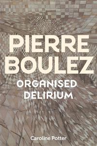 Pierre Boulez: Organised Delirium di Caroline Potter edito da BOYDELL PR