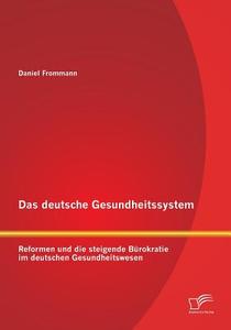 Das deutsche Gesundheitssystem: Reformen und die steigende Bürokratie im deutschen Gesundheitswesen di Daniel Frommann edito da Diplomica Verlag