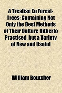 A Treatise En Forest-trees; Containing Not Only The Best Methods Of Their Culture Hitherto Practised, But A Variety Of New And Useful Discoveries As A di William Boutcher edito da General Books Llc