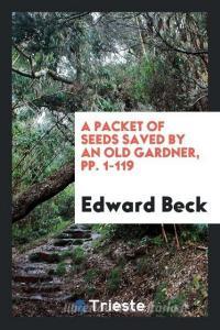 A Packet of Seeds Saved by an Old Gardner, Pp. 1-119 di Edward Beck edito da LIGHTNING SOURCE INC