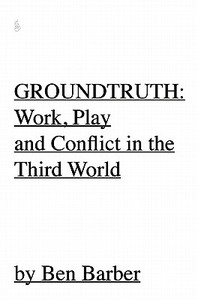 Groundtruth: At Work, Play and War in the Third World di Ben Barber edito da de.Mo Design Limited