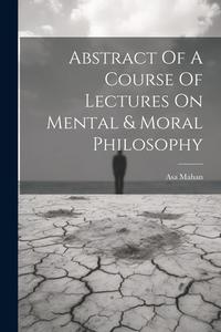 Abstract Of A Course Of Lectures On Mental & Moral Philosophy di Asa Mahan edito da LEGARE STREET PR