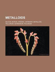 Metalloids: Silicon, Boron, Arsenic, Ant di Books Llc edito da Books LLC, Wiki Series