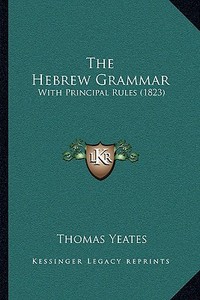 The Hebrew Grammar: With Principal Rules (1823) di Thomas Yeates edito da Kessinger Publishing