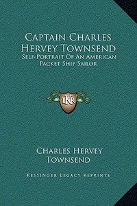 Captain Charles Hervey Townsend: Self-Portrait of an American Packet Ship Sailor di Charles Hervey Townsend edito da Kessinger Publishing