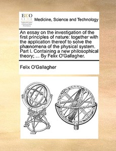 An Essay On The Investigation Of The First Principles Of Nature di Felix O'Gallagher edito da Gale Ecco, Print Editions