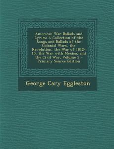 American War Ballads and Lyrics: A Collection of the Songs and Ballads of the Colonial Wars, the Revolution, the War of 1812-15, the War with Mexico, di George Cary Eggleston edito da Nabu Press