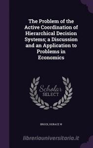 The Problem Of The Active Coordination Of Hierarchical Decision Systems; A Discussion And An Application To Problems In Economics di Horace W Brock edito da Palala Press