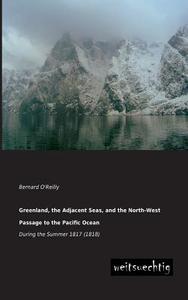 Greenland, the Adjacent Seas, and the North-West Passage to the Pacific Ocean di Bernard O'Reilly edito da weitsuechtig