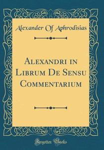 Alexandri in Librum de Sensu Commentarium (Classic Reprint) di Alexander Of Aphrodisias edito da Forgotten Books