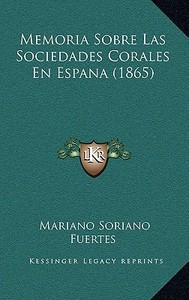 Memoria Sobre Las Sociedades Corales En Espana (1865) di Mariano Soriano Fuertes edito da Kessinger Publishing