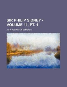 Sir Philip Sidney (volume 11, Pt. 1 ) di John Addington Symonds edito da General Books Llc
