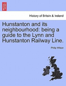 Hunstanton and its neighbourhood: being a guide to the Lynn and Hunstanton Railway Line. di Philip Wilson edito da British Library, Historical Print Editions