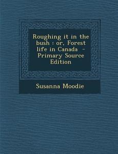 Roughing It in the Bush: Or, Forest Life in Canada di Susanna Moodie edito da Nabu Press