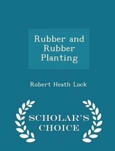 Rubber And Rubber Planting - Scholar's Choice Edition di Robert Heath Lock edito da Scholar's Choice