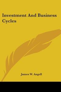 Investment and Business Cycles di James W. Angell edito da Kessinger Publishing