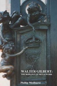 Walter Gilbert: The Romance in Metalwork: An Annotated Inventory of Works by Architectural Sculptor Walter Gilbert and Associates di Phillip Medhurst edito da Createspace