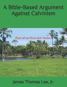 A Bible-Based Argument Against Calvinism di MR James Thomas Lee Jr edito da Createspace