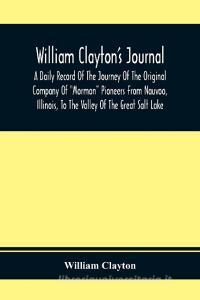 William Clayton'S Journal; A Daily Record Of The Journey Of The Original Company Of "Mormon" Pioneers From Nauvoo, Illinois, To The Valley Of The Grea di William Clayton edito da Alpha Editions