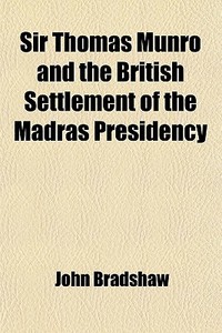 Sir Thomas Munro And The British Settlement Of The Madras Presidency di John Bradshaw edito da General Books Llc