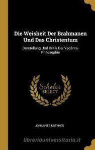 Die Weisheit Der Brahmanen Und Das Christentum: Darstellung Und Kritik Der Vedânta-Philosophie di Johannes Kreyher edito da WENTWORTH PR
