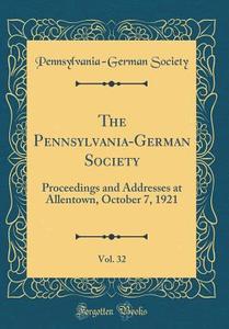 The Pennsylvania-German Society, Vol. 32: Proceedings and Addresses at Allentown, October 7, 1921 (Classic Reprint) di Pennsylvania-German Society edito da Forgotten Books