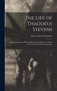 The Life of Thaddeus Stevens: A Study in American Political History, Especially in the Period of the Civil War and Reconstruction di James Albert Woodburn edito da LEGARE STREET PR