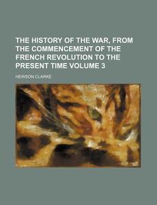 The History of the War, from the Commencement of the French Revolution to the Present Time Volume 3 di Hewson Clarke edito da Rarebooksclub.com