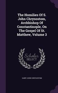 The Homilies Of S. John Chrysostom, Archbishop Of Constantinople, On The Gospel Of St. Matthew, Volume 3 di Saint John Chrysostom edito da Palala Press