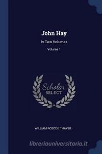 John Hay: In Two Volumes; Volume 1 di William Roscoe Thayer edito da CHIZINE PUBN