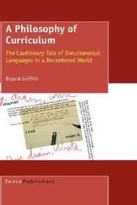 A Philosophy of Curriculum: The Cautionary Tale of Simultaneous Languages in a Decentered World di Bryant Griffith edito da SENSE PUBL