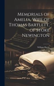 Memorials of Amelia, Wife of Thomas Bartlett, of Stoke Newington di William Harris edito da LEGARE STREET PR