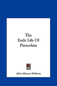 The Early Life of Paracelsus di John Maxson Stillman edito da Kessinger Publishing