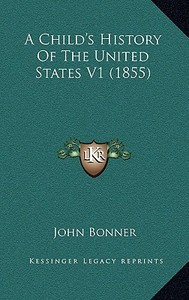 A Child's History of the United States V1 (1855) di John Bonner edito da Kessinger Publishing