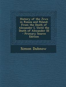 History of the Jews in Russia and Poland: From the Death of Alexander I, Until the Death of Alexander III di Simon Dubnow edito da Nabu Press