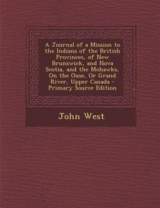 A   Journal of a Mission to the Indians of the British Provinces, of New Brunswick, and Nova Scotia, and the Mohawks, on the Ouse, or Grand River, Upp di John West edito da Nabu Press