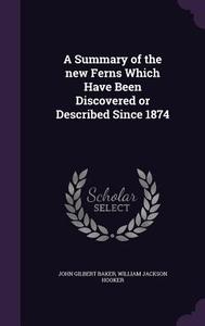 A Summary Of The New Ferns Which Have Been Discovered Or Described Since 1874 di John Gilbert Baker, William Jackson Hooker edito da Palala Press